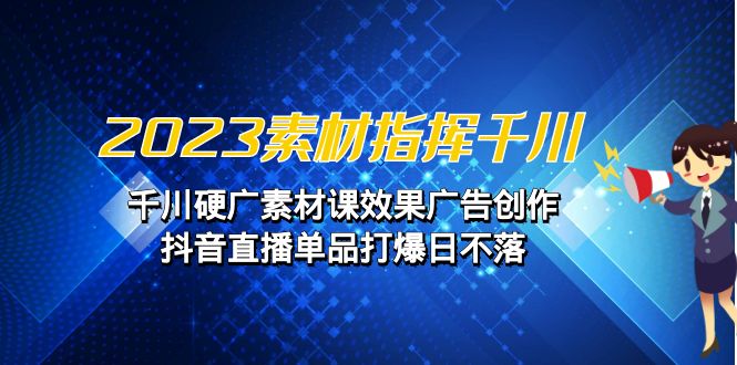 2023素材 指挥千川，千川硬广素材课效果广告创作，抖音直播单品打爆日不落