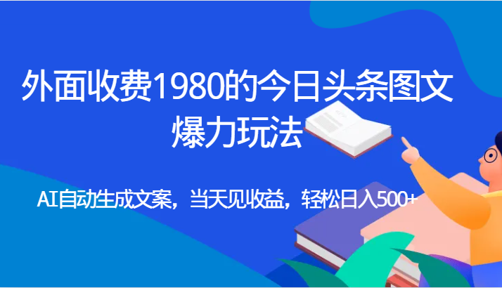 外面收费1980的今日头条图文爆力玩法,AI自动生成文案，当天见收益，轻松日入500+