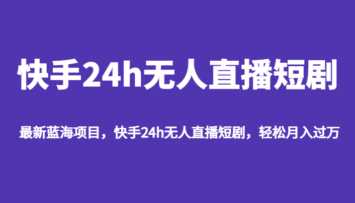 最新蓝海项目，快手24h无人直播短剧，轻松月入过万