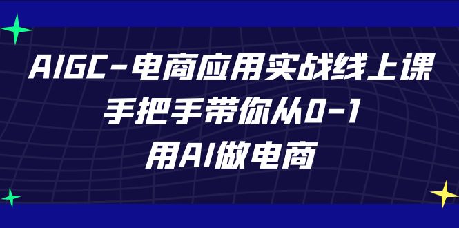 AIGC-电商应用实战线上课，手把手带你从0-1，用AI做电商