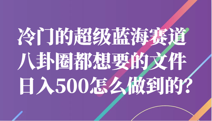 冷门的超级蓝海赛道，八卦圈都想要的文件，一天轻松日入500怎么做到的？